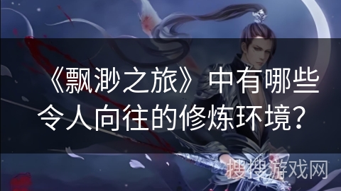 《飘渺之旅》中有哪些令人向往的修炼环境？