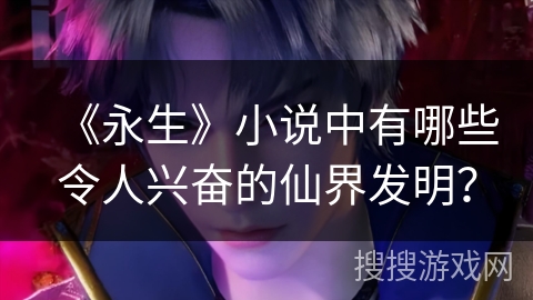 《永生》小说中有哪些令人兴奋的仙界发明？