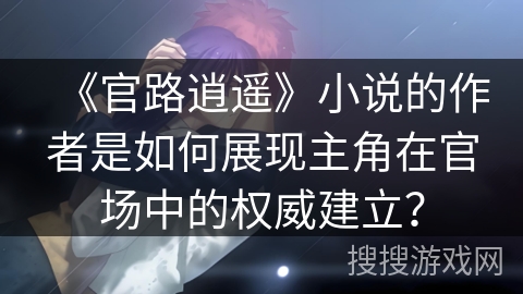 《官路逍遥》小说的作者是如何展现主角在官场中的权威建立？