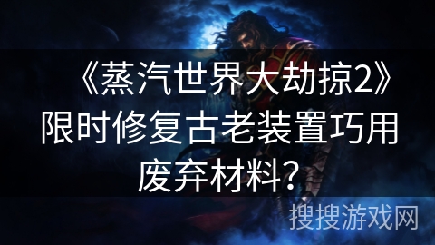 《蒸汽世界大劫掠2》限时修复古老装置巧用废弃材料？