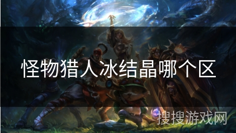 怪物猎人冰结晶哪个区 怪物猎人冰结晶哪个区