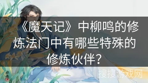《魔天记》中柳鸣的修炼法门中有哪些特殊的修炼伙伴？