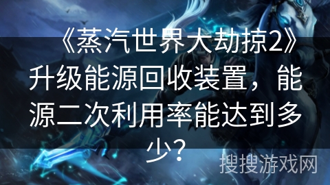 《蒸汽世界大劫掠2》升级能源回收装置，能源二次利用率能达到多少？