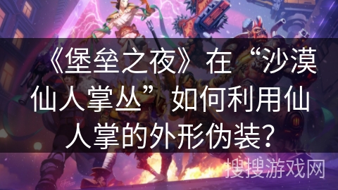 《堡垒之夜》在“沙漠仙人掌丛”如何利用仙人掌的外形伪装？