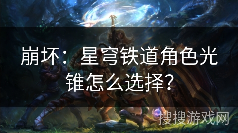 崩坏：星穹铁道角色光锥怎么选择？