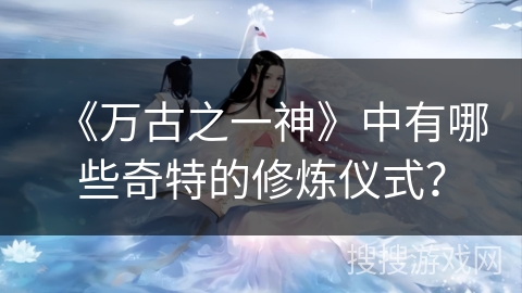《万古之一神》中有哪些奇特的修炼仪式？