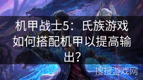 机甲战士5：氏族游戏如何搭配机甲以提高输出？