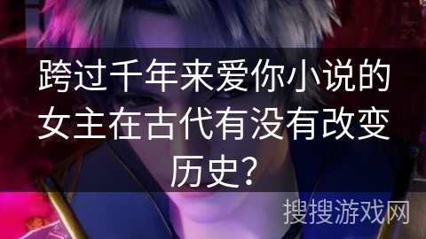 跨过千年来爱你小说的女主在古代有没有改变历史？