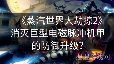 《蒸汽世界大劫掠2》消灭巨型电磁脉冲机甲的防御升级？