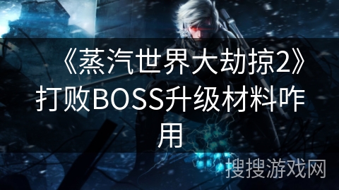 《蒸汽世界大劫掠2》打败BOSS升级材料咋用