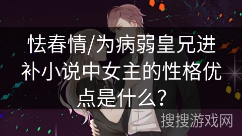 怯春情/为病弱皇兄进补小说中女主的性格优点是什么？