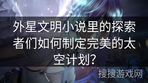 外星文明小说里的探索者们如何制定完美的太空计划？