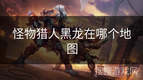 怪物猎人黑龙在哪个地图