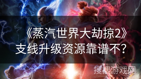 《蒸汽世界大劫掠2》支线升级资源靠谱不? 《蒸汽世界大劫掠2》支线升级资源靠谱不?