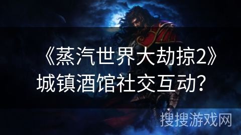 《蒸汽世界大劫掠2》城镇酒馆社交互动？