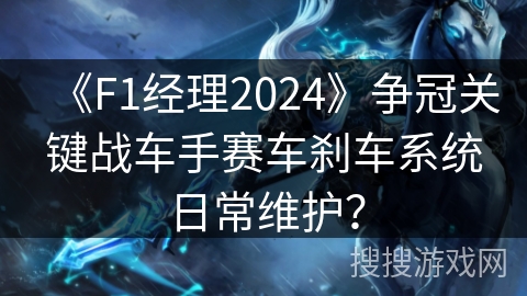 《F1经理2024》争冠关键战车手赛车刹车系统日常维护？