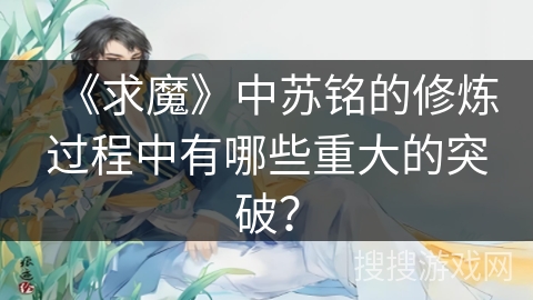 《求魔》中苏铭的修炼过程中有哪些重大的突破？