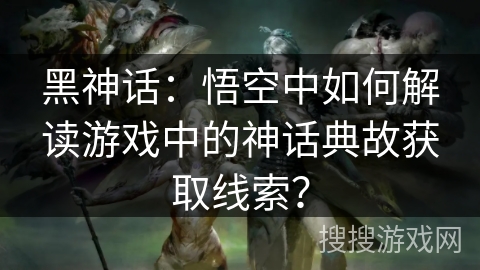 黑神话：悟空中如何解读游戏中的神话典故获取线索？