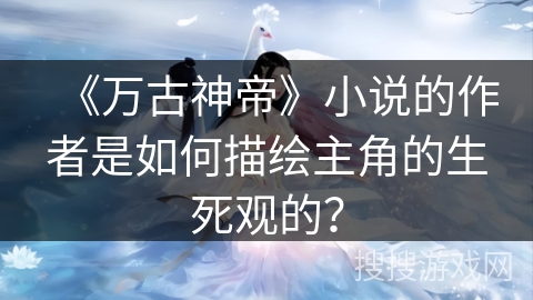 《万古神帝》小说的作者是如何描绘主角的生死观的?