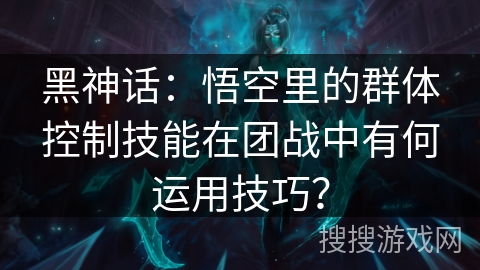 黑神话：悟空里的群体控制技能在团战中有何运用技巧？