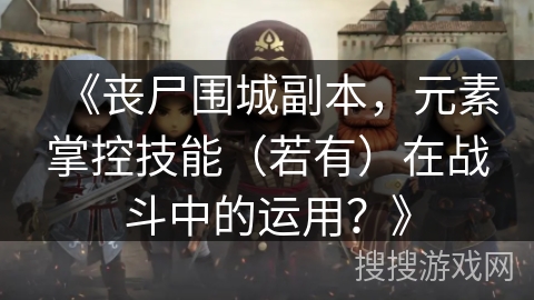 《丧尸围城副本,元素掌控技能(若有)在战斗中的运用?》 《丧尸围城副本,元素掌控技能(若有)在战斗中的运用?》