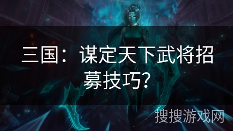 三国:谋定天下武将招募技巧? 三国:谋定天下武将招募技巧?