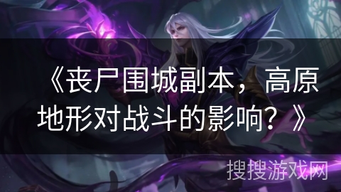 《丧尸围城副本，高原地形对战斗的影响？》