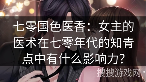 七零国色医香:女主的医术在七零年代的知青点中有什么影响力?