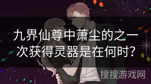 九界仙尊中萧尘的之一次获得灵器是在何时?