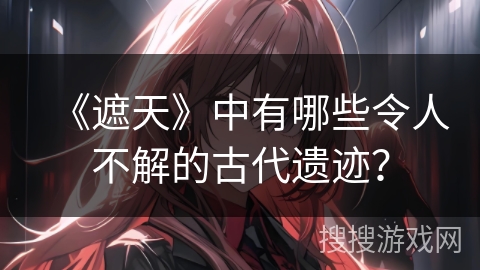 《遮天》中有哪些令人不解的古代遗迹?