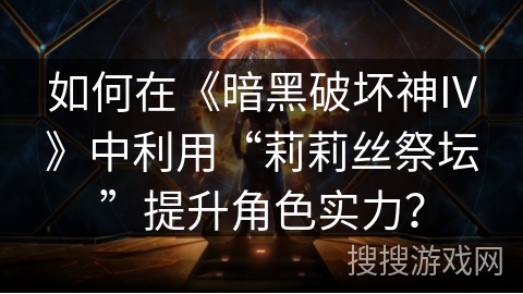 如何在《暗黑破坏神IV》中利用“莉莉丝祭坛”提升角色实力？