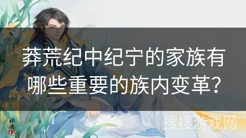 莽荒纪中纪宁的家族有哪些重要的族内变革?