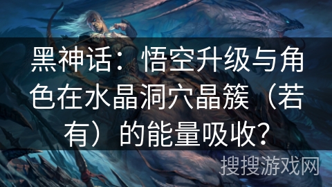 黑神话：悟空升级与角色在水晶洞穴晶簇（若有）的能量吸收？