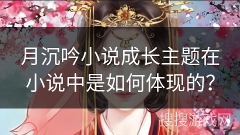 月沉吟小说成长主题在小说中是如何体现的?