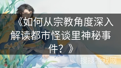 《如何从宗教角度深入解读都市怪谈里神秘事件?》