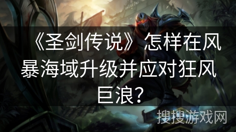 《圣剑传说》怎样在风暴海域升级并应对狂风巨浪？