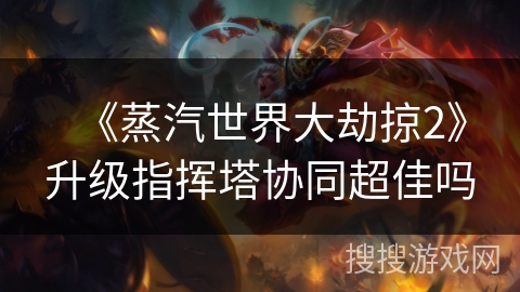 《蒸汽世界大劫掠2》升级指挥塔协同超佳吗
