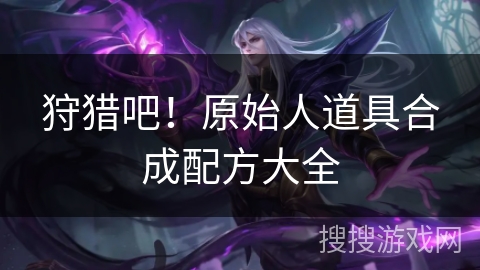 狩猎吧!原始人道具合成配方大全 狩猎吧!原始人道具合成配方大全