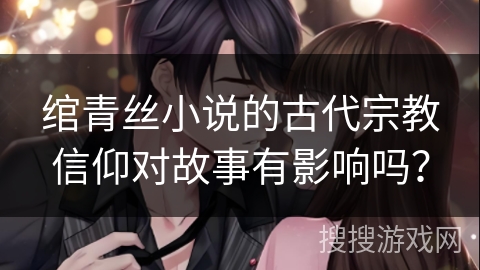 绾青丝小说的古代宗教信仰对故事有影响吗？