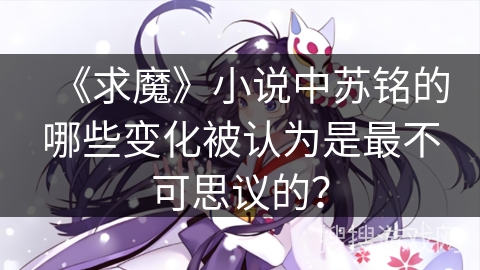 《求魔》小说中苏铭的哪些变化被认为是最不可思议的？