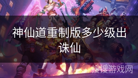 神仙道重制版多少级出诛仙