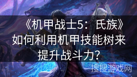 《机甲战士5：氏族》如何利用机甲技能树来提升战斗力？
