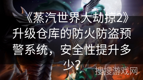 《蒸汽世界大劫掠2》升级仓库的防火防盗预警系统，安全性提升多少？