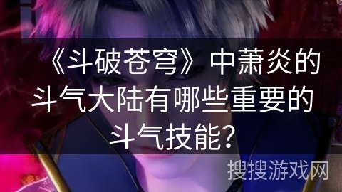 《斗破苍穹》中萧炎的斗气大陆有哪些重要的斗气技能？