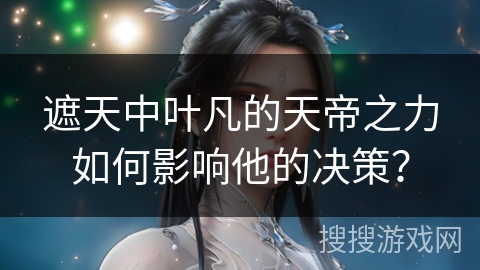 遮天中叶凡的天帝之力如何影响他的决策？