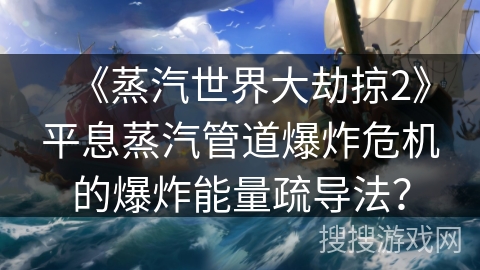 《蒸汽世界大劫掠2》平息蒸汽管道爆炸危机的爆炸能量疏导法？