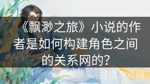 《飘渺之旅》小说的作者是如何构建角色之间的关系网的？