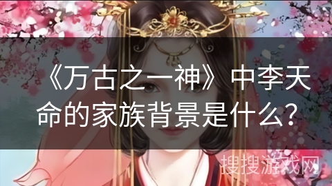 《万古之一神》中李天命的家族背景是什么？
