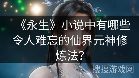 《永生》小说中有哪些令人难忘的仙界元神修炼法？