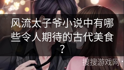 风流太子爷小说中有哪些令人期待的古代美食？